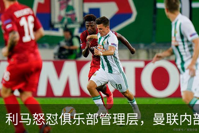 利马怒怼俱乐部管理层，曼联内部风波引热议